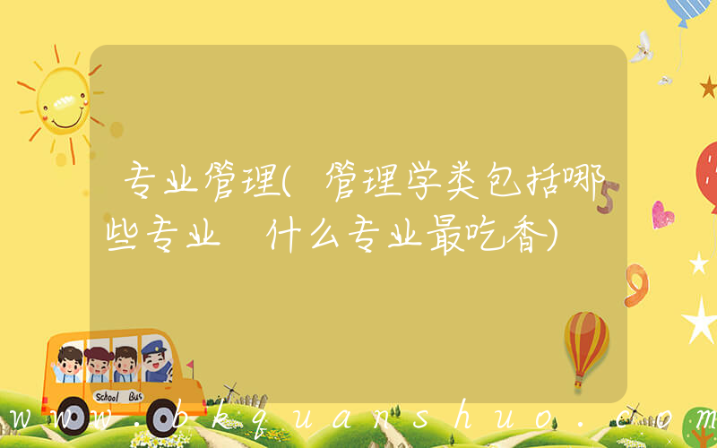 专业管理(管理学类包括哪些专业 什么专业最吃香)